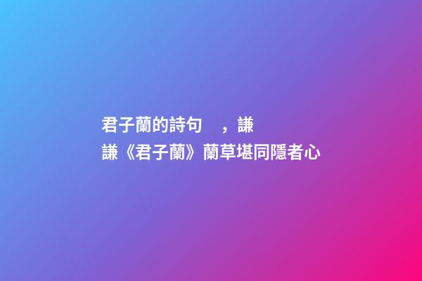 君子蘭的詩句，謙謙《君子蘭》蘭草堪同隱者心